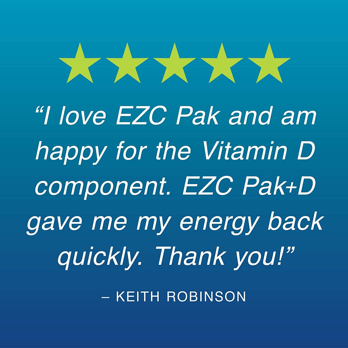 EZC Pak+D 5-Day Tapered Immune System Testimonial I love EZC Pak and am happy for the vitamin d component. EZC Pak+D gave me my energy back quickly. Thank you from Keith Robinson
